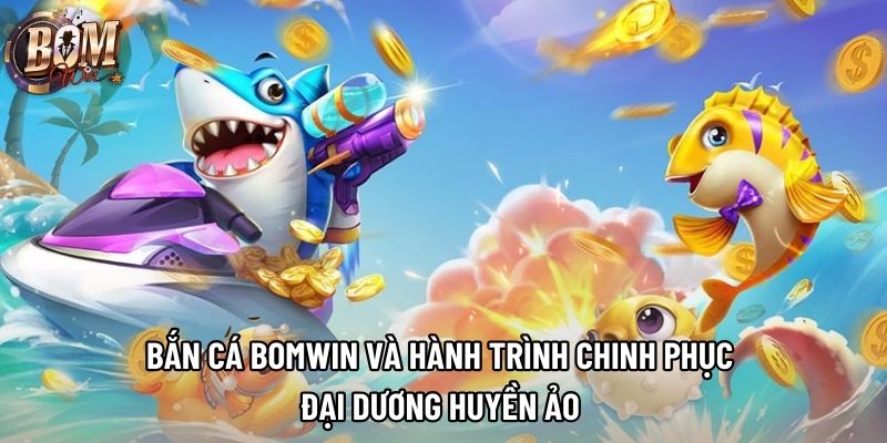 Bắn Cá Bomwin Và Hành Trình Chinh Phục Đại Dương Huyền Ảo
