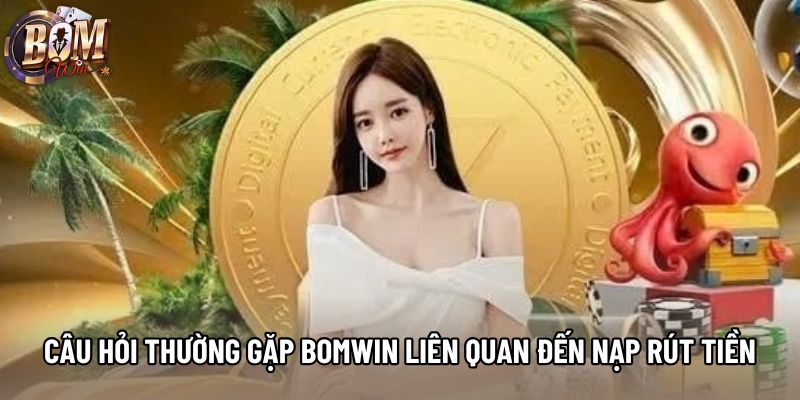 Câu Hỏi Thường Gặp Bomwin Liên Quan Đến Nạp Và Rút Tiền