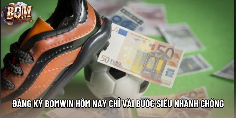 Đăng Ký Bomwin Hôm Nay Chỉ Vài Bước Siêu Nhanh Chóng