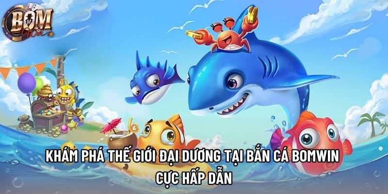 Khám phá thế giới đại dương tại bắn cá Bomwin cực hấp dẫn