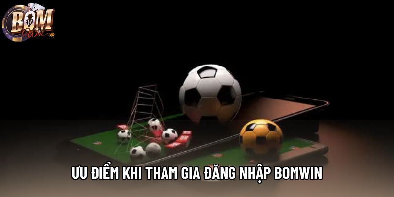 Ưu điểm khi tham gia đăng nhập Bomwin